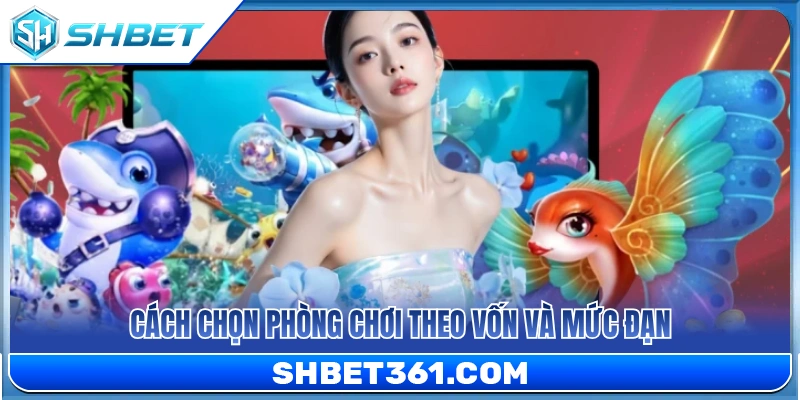 Bắn Cá SHBET 2 Bí quyết chọn phòng bắn cá phù hợp vốn và đạn